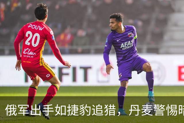 俄军出手如捷豹追猎，丹麦警惕暗战危机四伏
